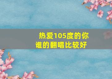 热爱105度的你 谁的翻唱比较好